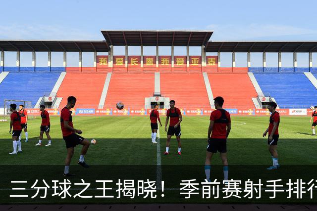 三分球之王揭晓！季前赛射手排行榜出炉