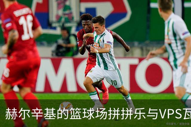 赫尔辛基的篮球场拼拼乐与VPS瓦萨的无奈空城计